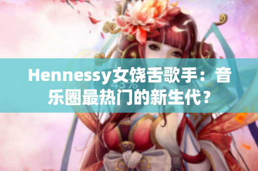 Hennessy女饶舌歌手：音乐圈最热门的新生代？