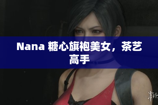 Nana 糖心旗袍美女，茶艺高手
