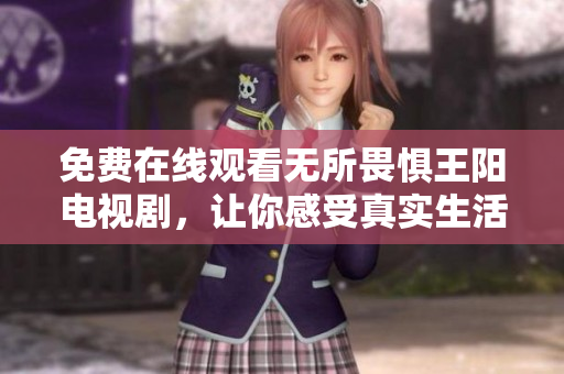 免费在线观看无所畏惧王阳电视剧，让你感受真实生活故事！