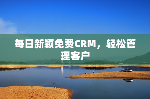 每日新颖免费CRM，轻松管理客户