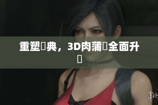 重塑經典，3D肉蒲團全面升級