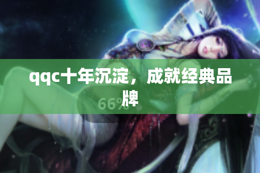 qqc十年沉淀，成就经典品牌