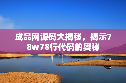成品网源码大揭秘，揭示78w78行代码的奥秘
