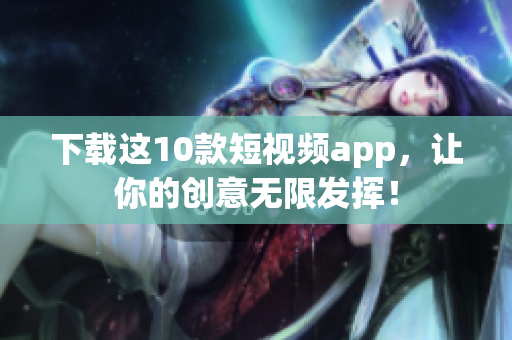 下载这10款短视频app，让你的创意无限发挥！