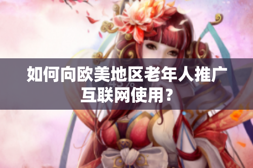如何向欧美地区老年人推广互联网使用？