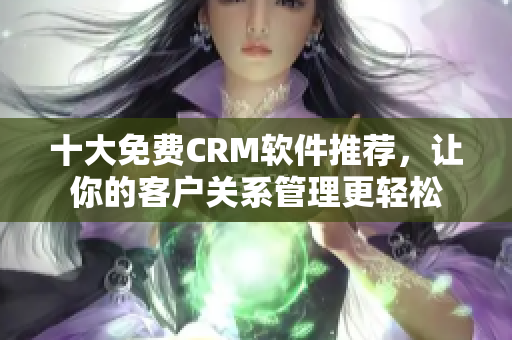 十大免费CRM软件推荐，让你的客户关系管理更轻松