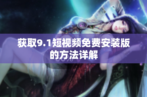 获取9.1短视频免费安装版的方法详解