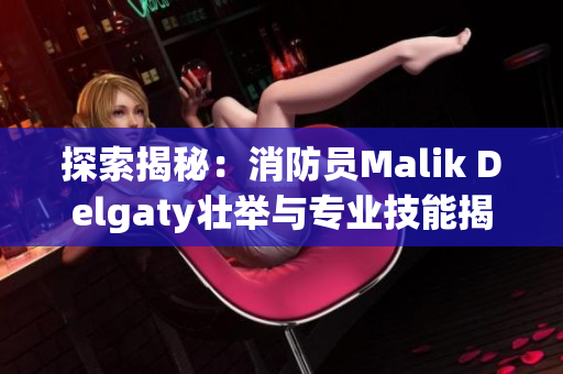 探索揭秘：消防员Malik Delgaty壮举与专业技能揭秘