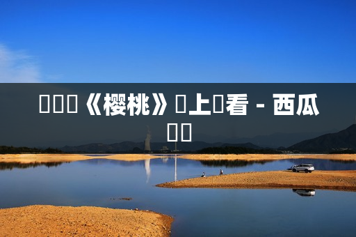 電視劇《樱桃》線上觀看 - 西瓜視頻