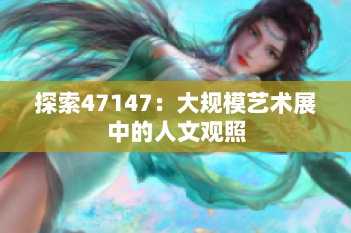 探索47147：大规模艺术展中的人文观照