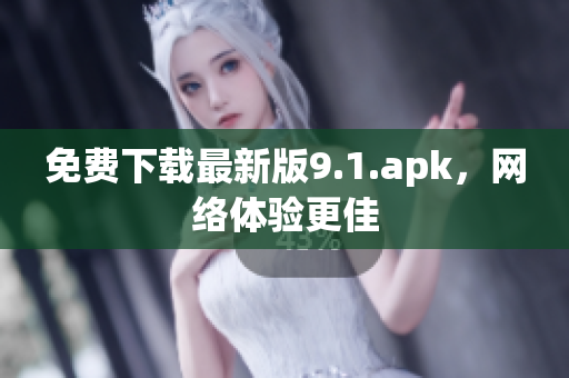 免费下载最新版9.1.apk，网络体验更佳