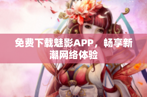 免费下载魅影APP，畅享新潮网络体验