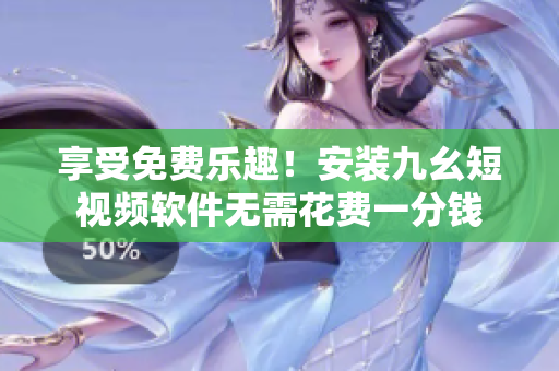 享受免费乐趣！安装九幺短视频软件无需花费一分钱