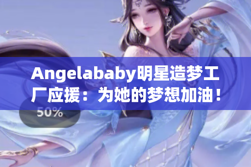 Angelababy明星造梦工厂应援：为她的梦想加油！