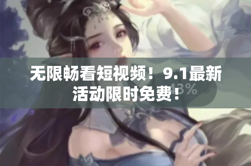 无限畅看短视频！9.1最新活动限时免费！