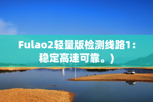 Fulao2轻量版检测线路1：稳定高速可靠。)