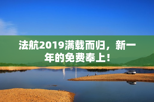法航2019满载而归，新一年的免费奉上！