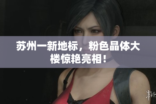 苏州一新地标，粉色晶体大楼惊艳亮相！