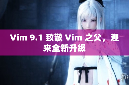 Vim 9.1 致敬 Vim 之父，迎来全新升级