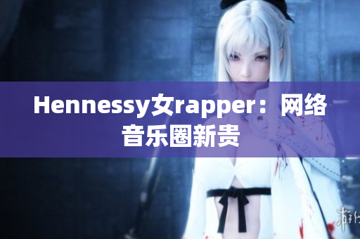 Hennessy女rapper：网络音乐圈新贵