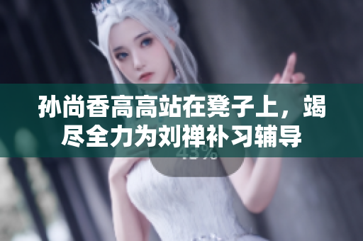 孙尚香高高站在凳子上，竭尽全力为刘禅补习辅导