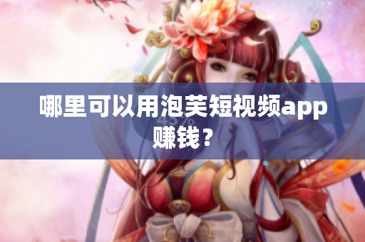 哪里可以用泡芙短视频app赚钱？