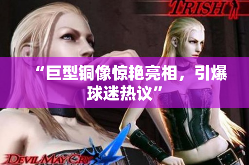 “巨型铜像惊艳亮相，引爆球迷热议”