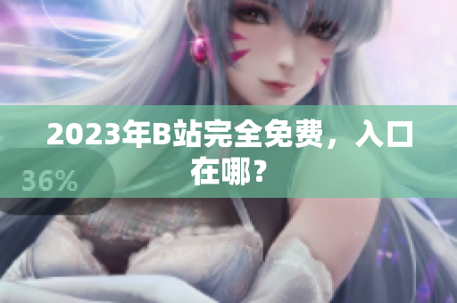 2023年B站完全免费，入口在哪？