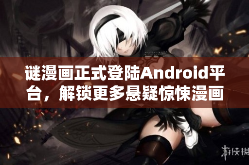 谜漫画正式登陆Android平台，解锁更多悬疑惊悚漫画！