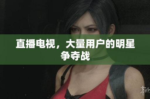 直播电视，大量用户的明星争夺战