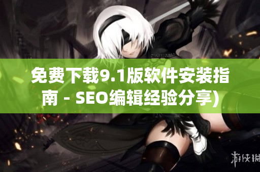 免费下载9.1版软件安装指南 - SEO编辑经验分享)