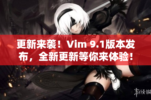 更新来袭！Vim 9.1版本发布，全新更新等你来体验！