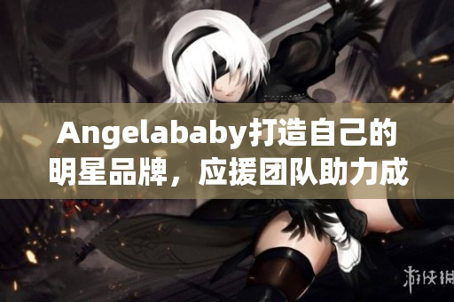 Angelababy打造自己的明星品牌，应援团队助力成功