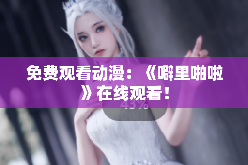 免费观看动漫：《噼里啪啦》在线观看！