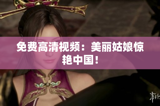 免费高清视频：美丽姑娘惊艳中国！