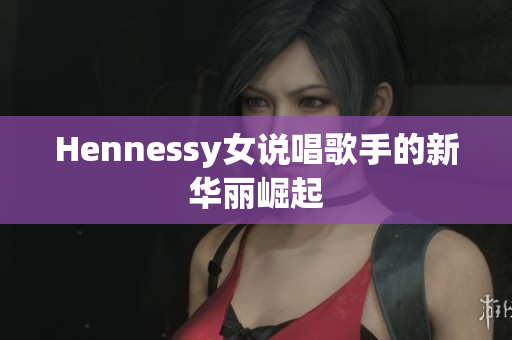 Hennessy女说唱歌手的新华丽崛起