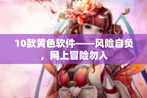 10款黄色软件——风险自负，网上冒险勿入