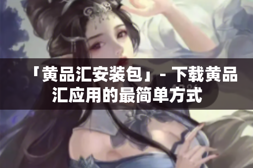 「黄品汇安装包」- 下载黄品汇应用的最简单方式