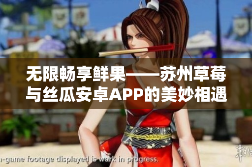 无限畅享鲜果——苏州草莓与丝瓜安卓APP的美妙相遇
