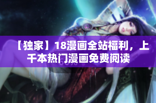 【独家】18漫画全站福利，上千本热门漫画免费阅读