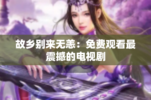 故乡别来无恙：免费观看最震撼的电视剧