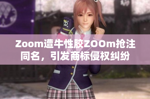 Zoom遭牛性胶ZOOm抢注同名，引发商标侵权纠纷