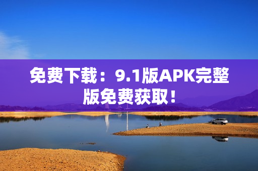 免费下载：9.1版APK完整版免费获取！