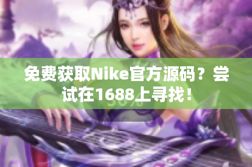 免费获取Nike官方源码？尝试在1688上寻找！