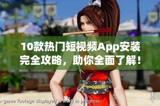 10款热门短视频App安装完全攻略，助你全面了解！