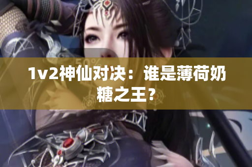 1v2神仙对决：谁是薄荷奶糖之王？