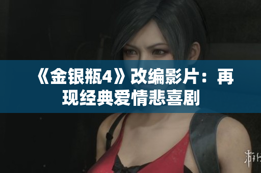 《金银瓶4》改编影片：再现经典爱情悲喜剧