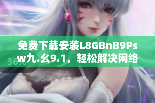 免费下载安装L8GBnB9Psw九.幺9.1，轻松解决网络烦恼