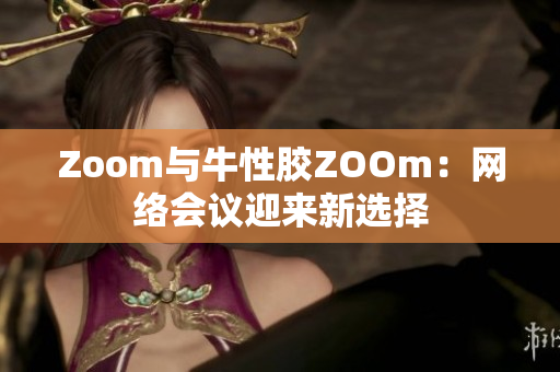Zoom与牛性胶ZOOm：网络会议迎来新选择