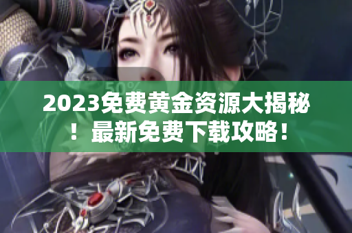 2023免费黄金资源大揭秘！最新免费下载攻略！